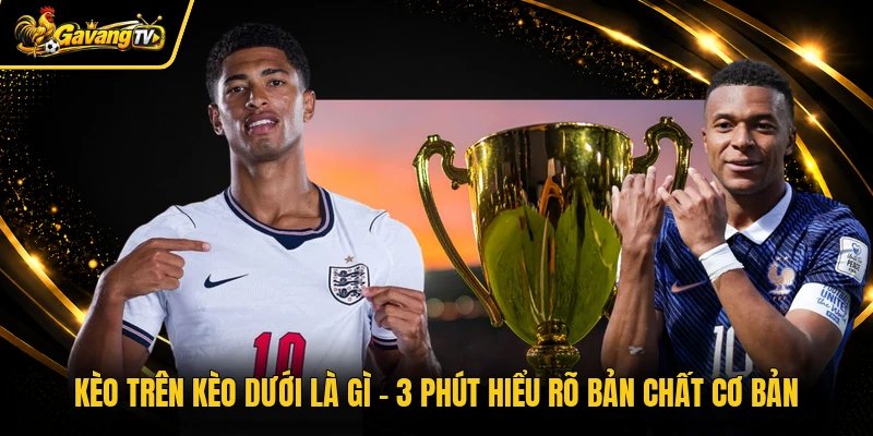Kèo Trên Kèo Dưới Là Gì – 3 Phút Hiểu Rõ Bản Chất Cơ Bản