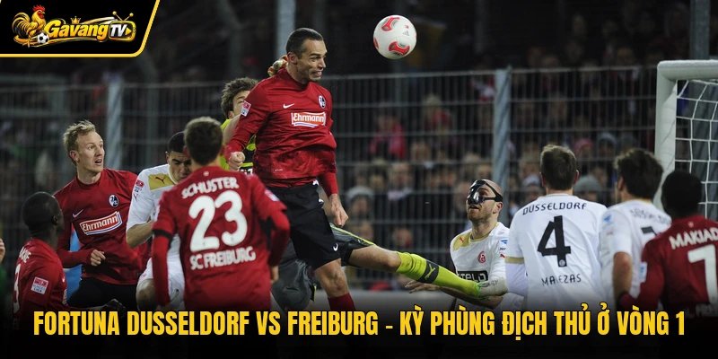 Fortuna Dusseldorf Vs Freiburg – Kỳ Phùng Địch Thủ Ở Vòng 1